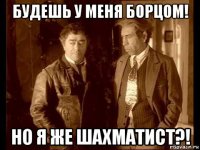 будешь у меня борцом! но я же шахматист?!