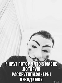  я крут потому что в маске ,которую раскрутили.хакеры невидимки