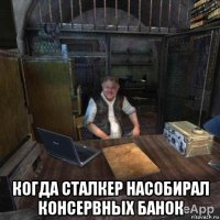  когда сталкер насобирал консервных банок