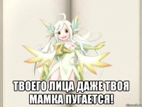  твоего лица даже твоя мамка пугается!