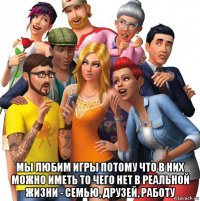  мы любим игры потому что в них можно иметь то чего нет в реальной жизни - семью, друзей, работу