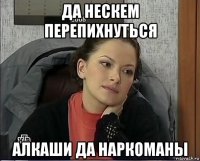 да нескем перепихнуться алкаши да наркоманы