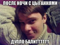 после ночи с цыганнями дупло балитттттт