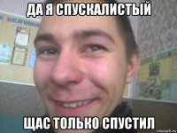 да я спускалистый щас только спустил