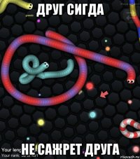 друг сигда не сажрет друга