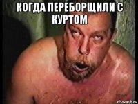 когда переборщили с куртом 