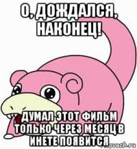 о, дождался, наконец! думал этот фильм только через месяц в инете появится