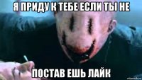 я приду к тебе если ты не постав ешь лайк