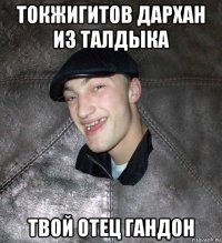токжигитов дархан из талдыка твой отец гандон