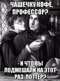 - чашечку кофе, профессор? - и что вы подмешали на этот раз, поттер?