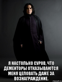  я настолько суров, что дементоры отказываются меня целовать даже за вознаграждение.