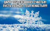 дарю тебе снежинку счастья! пусть обойдут тебя ненастья!!! 