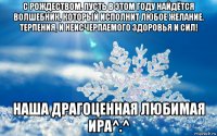 с рождеством. пусть в этом году найдётся волшебник, который исполнит любое желание. терпения, и неисчерпаемого здоровья и сил! наша драгоценная любимая ира^.^