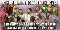 с новым годом тебя иисус! с новым 30-м годом вас братья мои! щастья вам в новом году, удачи!