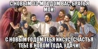 с новым 33-м годом вас, братья мои! с новым годом тебя иисус! счастья тебе в новом года, удачи!