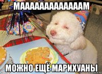 мааааааааааааам можно ещё марихуаны
