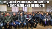 ну давай, рассказывай нам про корпоративные ценности 
