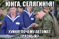 юнга, селягин! я! хуйня! почему автомат грязный?