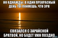 но однажды, в один прекрасный день ты поймешь, что зря связался с зарайской братвой, но будет ужн поздно