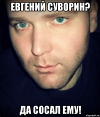 евгений суворин? да сосал ему!