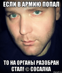 если в армию попал то на органы разобран стал! © сосалка