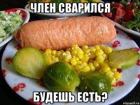 член сварился будешь есть?