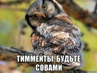  тиммейты, будьте совами