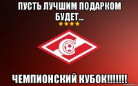 пусть лучшим подарком будет... чемпионский кубок!!!!!!!