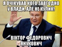 я очікував кого завгодно у влади, але не кулик! віктор федорович янукович