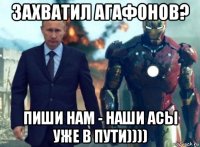 захватил агафонов? пиши нам - наши асы уже в пути))))