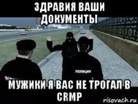 здравия ваши документы мужики я вас не трогал в crmp