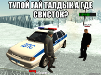 тупой гай талдык а где свисток? 
