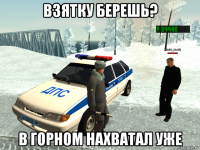 взятку берешь? в горном нахватал уже