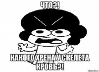 что?! какого хрена у скелета кровь?!