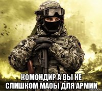  комондир а вы не слишком маоы для армии