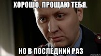 хорошо. прощаю тебя. но в последний раз