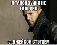 я такой хуйни не говорил © джейсон стэтхем