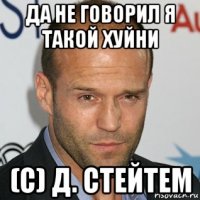 да не говорил я такой хуйни (с) д. стейтем