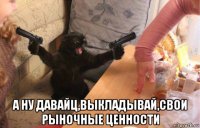  а ну давайц,выкладывай,свои рыночные ценности