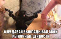  а ну давай,выкладывай,свои рыночные ценности