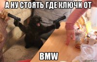 а ну стоять где ключи от bmw