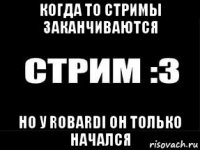 когда то стримы заканчиваются но у robardi он только начался