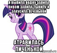 я выпила водку запила пивом запила тыкилу и закусила печенькой атравилась пиченькой