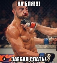на бля!!!! заебал спать!