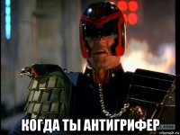  когда ты антигрифер