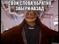 свои слова обратно забери назад 
