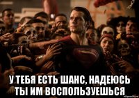 у тебя есть шанс, надеюсь ты им воспользуешься