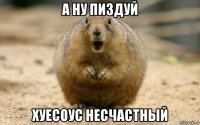 а ну пиздуй хуесоус несчастный