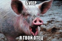 бугер я твой отец