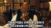  -ты хочешь узначить,как я стал,своим среди чужих?